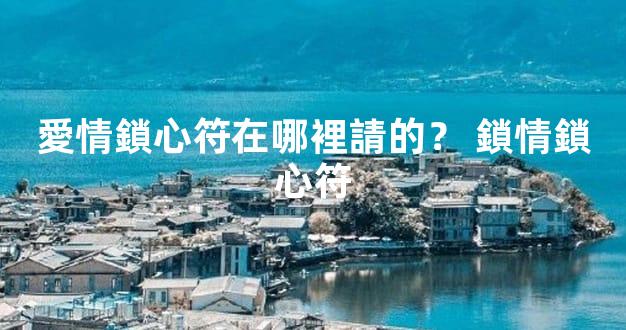 愛情鎖心符在哪裡請的？ 鎖情鎖心符